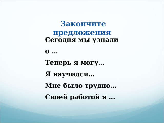 Закончите предложения Сегодня мы узнали о … Теперь я могу… Я научился… Мне было трудно… Своей работой я … 
