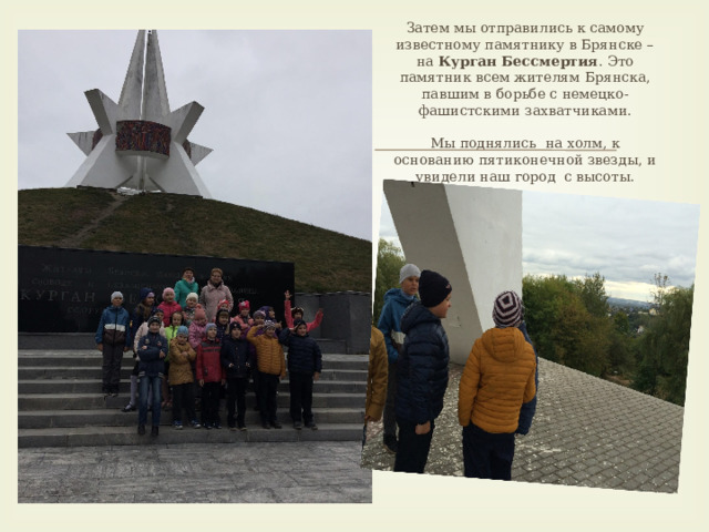Затем мы отправились к самому известному памятнику в Брянске – на Курган Бессмертия . Это памятник всем жителям Брянска, павшим в борьбе с немецко-фашистскими захватчиками.   Мы поднялись на холм, к основанию пятиконечной звезды, и увидели наш город с высоты. 