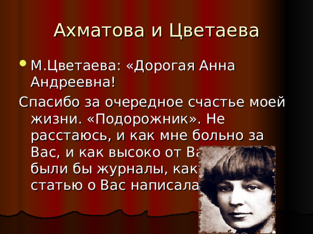 Ахматова и Цветаева М.Цветаева: «Дорогая Анна Андреевна! Спасибо за очередное счастье моей жизни. «Подорожник». Не расстаюсь, и как мне больно за Вас, и как высоко от Вас! Если были бы журналы, какую бы статью о Вас написала!» 