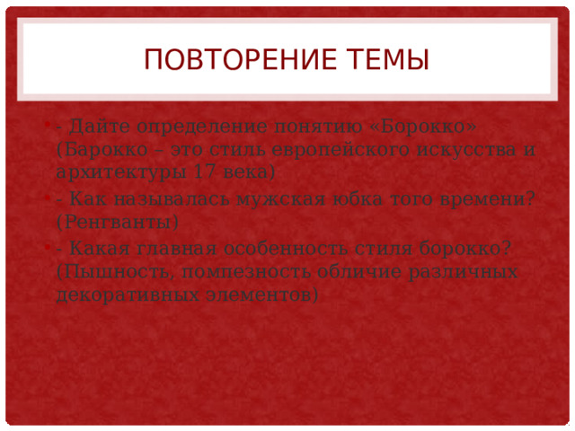 Повторение темы - Дайте определение понятию «Борокко» (Барокко – это стиль европейского искусства и архитектуры 17 века) - Как называлась мужская юбка того времени? (Ренгванты) - Какая главная особенность стиля борокко? (Пышность, помпезность обличие различных декоративных элементов) 