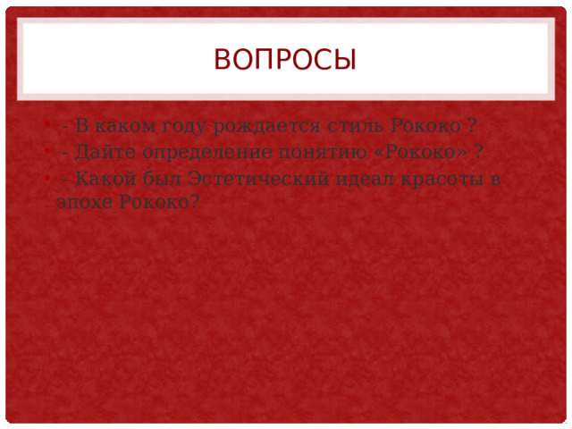 Вопросы  - В каком году рождается стиль Рококо ?  - Дайте определение понятию «Рококо» ?  - Какой был Эстетический идеал красоты в эпохе Рококо? 