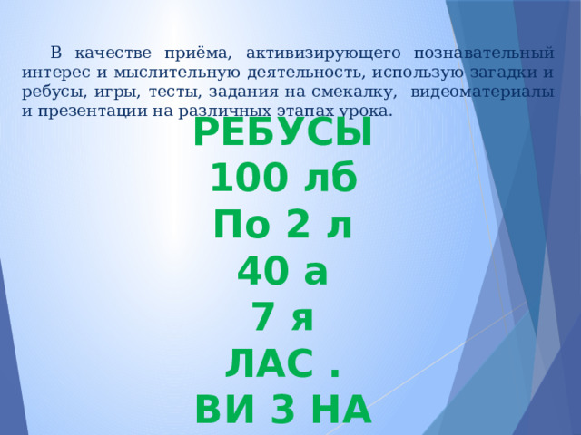 В качестве приёма, активизирующего познавательный интерес и мыслительную деятельность, использую загадки и ребусы, игры, тесты, задания на смекалку, видеоматериалы и презентации на различных этапах урока. РЕБУСЫ 100 лб По 2 л 40 а 7 я ЛАС . ВИ 3 НА 