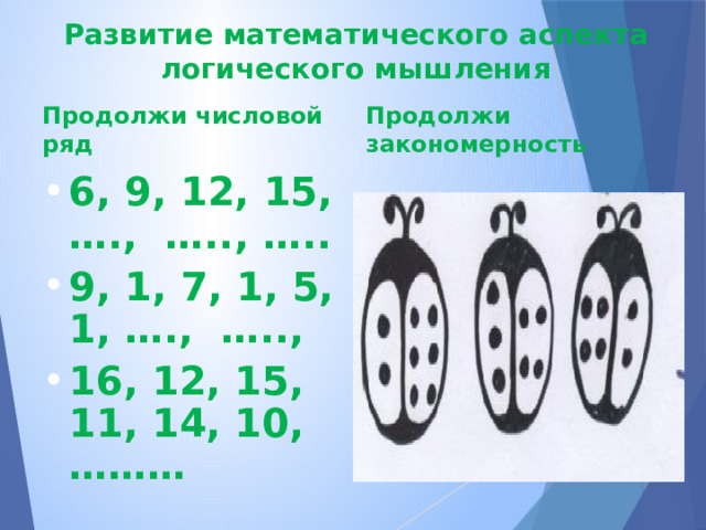 Развитие математического аспекта логического мышления Продолжи числовой ряд Продолжи закономерность 6, 9, 12, 15, …., ….., ….. 9, 1, 7, 1, 5, 1, …., ….., 16, 12, 15, 11, 14, 10, ……… 