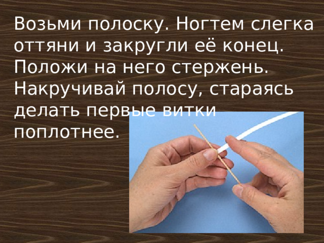 Возьми полоску. Ногтем слегка оттяни и закругли её конец. Положи на него стержень. Накручивай полосу, стараясь делать первые витки поплотнее.     Александр 3  