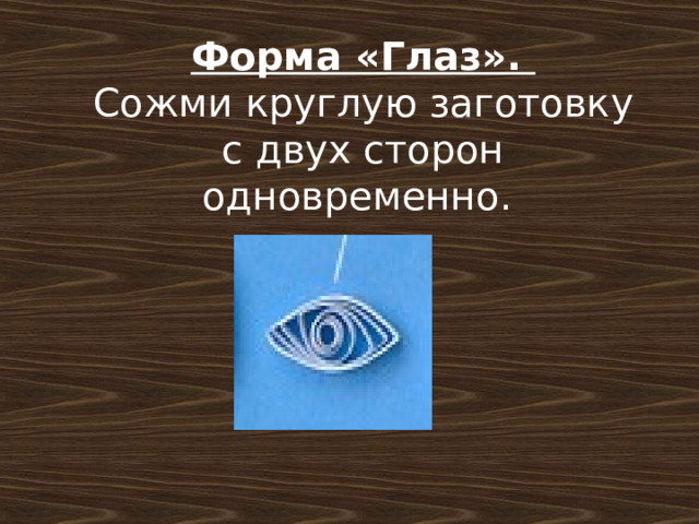Форма «Глаз». Сожми круглую заготовку с двух сторон одновременно. 