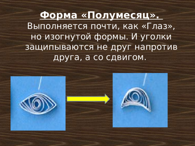 Форма «Полумесяц». Выполняется почти, как «Глаз», но изогнутой формы. И уголки защипываются не друг напротив друга, а со сдвигом. 
