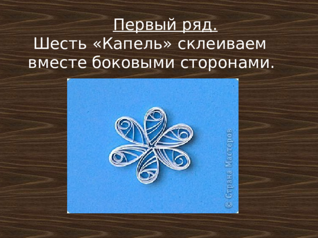 Первый ряд.  Шесть «Капель» склеиваем вместе боковыми сторонами.     