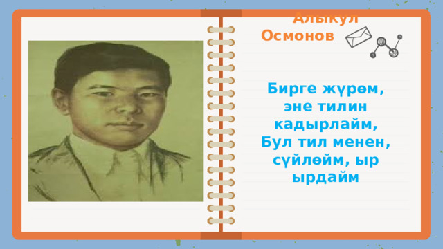   Алыкул Осмонов  Бирге жүрөм, эне тилин кадырлайм,  Бул тил менен, сүйлөйм, ыр ырдайм   