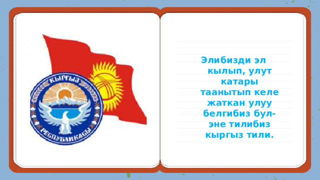 Элибизди эл кылып, улут катары таанытып келе жаткан улуу белгибиз бул-эне тилибиз кыргыз тили. 