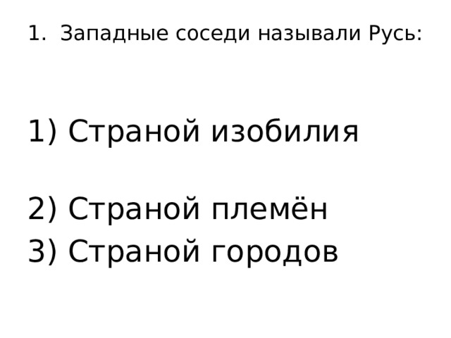 1. Западные соседи называли Русь:   1) Страной изобилия 2) Страной племён 3) Страной городов 