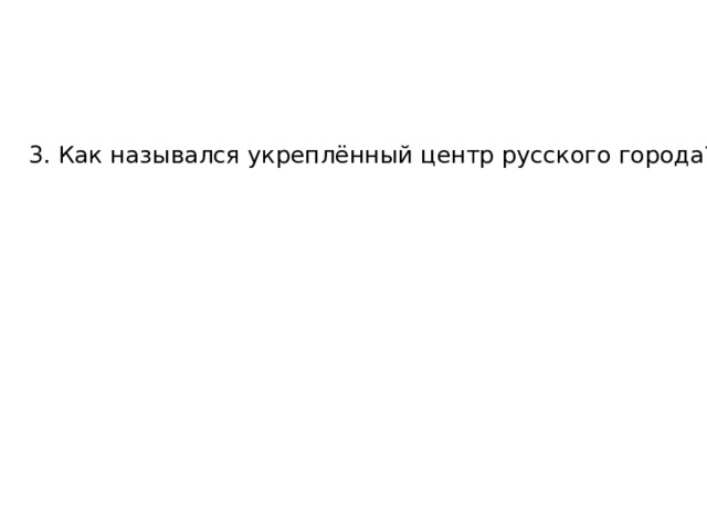 3. Как назывался укреплённый центр русского города?   