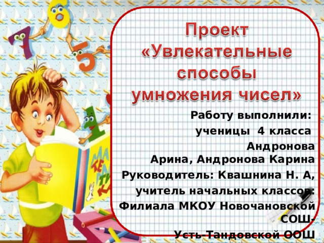  Работу выполнили: ученицы 4  класса  Андронова Арина, Андронова Карина  Руководитель: Квашнина Н. А, учитель начальных классов: Филиала МКОУ Новочановской СОШ- Усть-Тандовской ООШ  