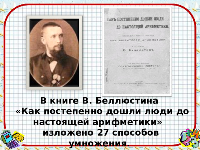 В книге В. Беллюстина  «Как постепенно дошли люди до настоящей арифметики» изложено 27 способов умножения. 