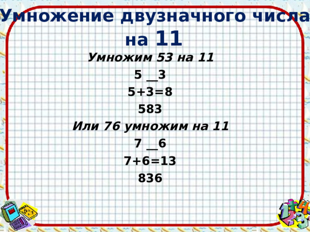 Умножение двузначного числа на 11 Умножим 53 на 11 5 __3 5+3=8 583 Или 76 умножим на 11 7 __6 7+6=13 836  
