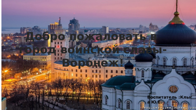   Добро пожаловать в город воинской славы- Воронеж!  Воспитатель :Клыга Ю.Е. 