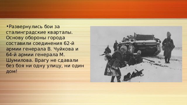 Развернулись бои за сталинградские кварталы. Основу обороны города составили соединения 62‑й армии генерала В. Чуйкова и 64‑й армии генерала М. Шумилова. Врагу не сдавали без боя ни одну улицу, ни один дом! 