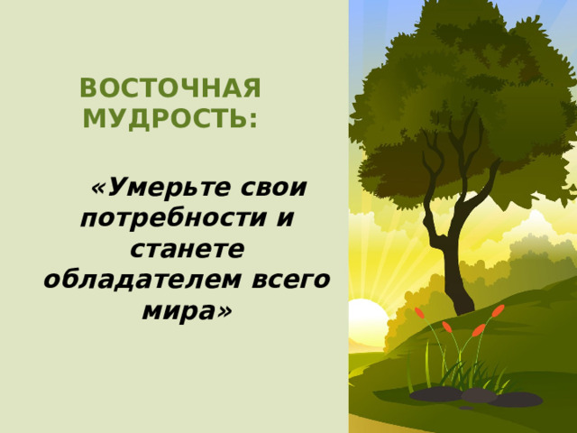 ВОСТОЧНАЯ МУДРОСТЬ:  «Умерьте свои потребности и станете обладателем всего мира» 