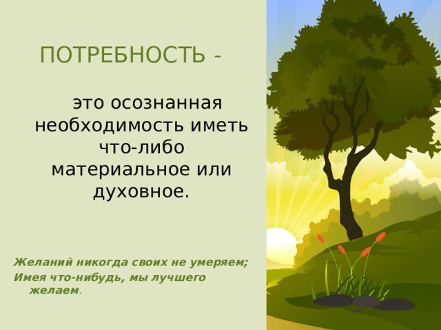 ПОТРЕБНОСТЬ -   это осознанная необходимость иметь что-либо материальное или духовное. Желаний никогда своих не умеряем; Имея что-нибудь, мы лучшего желаем . 