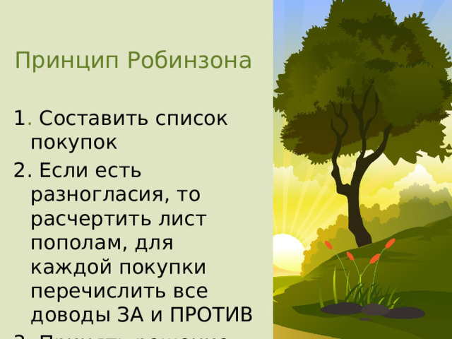 Принцип Робинзона 1 . Составить список покупок 2. Если есть разногласия, то расчертить лист пополам, для каждой покупки перечислить все доводы ЗА и ПРОТИВ 3. Принять решение 