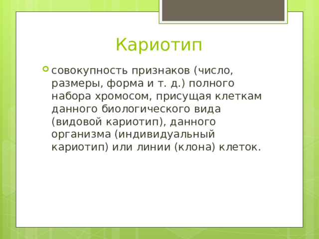 Кариотип совокупность признаков (число, размеры, форма и т. д.) полного набора хромосом, присущая клеткам данного биологического вида (видовой кариотип), данного организма (индивидуальный кариотип) или линии (клона) клеток. 