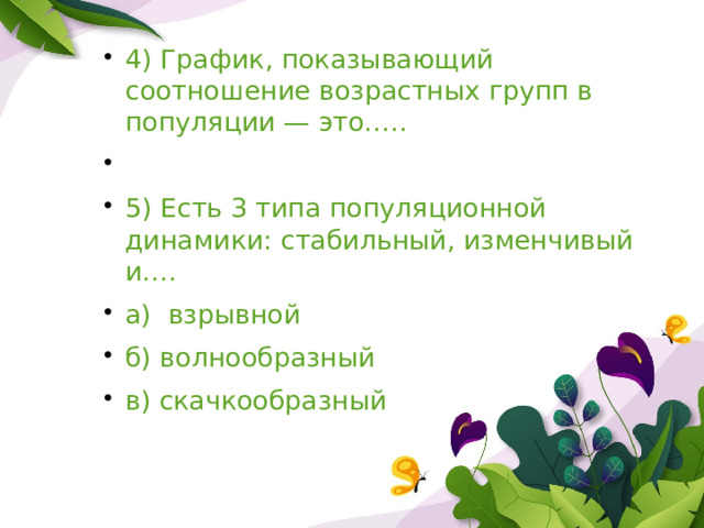 4) График, показывающий соотношение возрастных групп в популяции — это….. 5) Есть 3 типа популяционной динамики: стабильный, изменчивый и…. а) взрывной б) волнообразный в) скачкообразный 