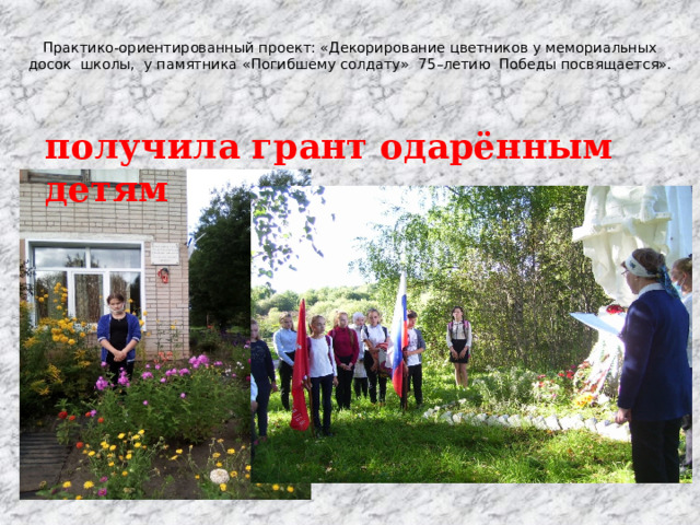   Практико-ориентированный проект: «Декорирование цветников у мемориальных досок школы, у памятника «Погибшему солдату» 75–летию Победы посвящается».   получила грант одарённым детям 