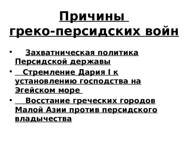 Причины  греко-персидских войн  Захватническая политика Персидской державы  Стремление Дария I к установлению господства на Эгейском море  Восстание греческих городов Малой Азии против персидского владычества 
