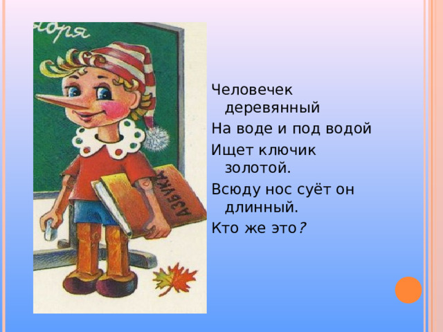 Человечек деревянный На воде и под водой Ищет ключик золотой. Всюду нос суёт он длинный. Кто же это ? 