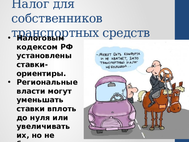 Налог для собственников транспортных средств Налоговым кодексом РФ установлены ставки-ориентиры. Региональные власти могут уменьшать ставки вплоть до нуля или увеличивать их, но не более чем в 10 раз. 