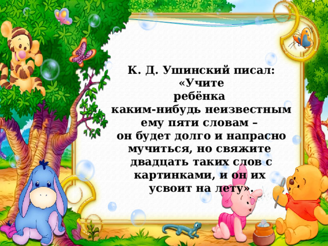 К. Д. Ушинский писал: «Учите ребёнка каким-нибудь неизвестным ему пяти словам – он будет долго и напрасно мучиться, но свяжите двадцать таких слов с картинками, и он их усвоит на лету». 
