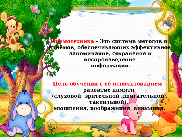 Мнемотехника  - Это система методов и приёмов, обеспечивающих эффективное  запоминание, сохранение и воспроизведение  информации.   Цель обучения с её использованием – развитие памяти (слуховой, зрительной ,двигательной , тактильной), мышления, воображения, внимания.  