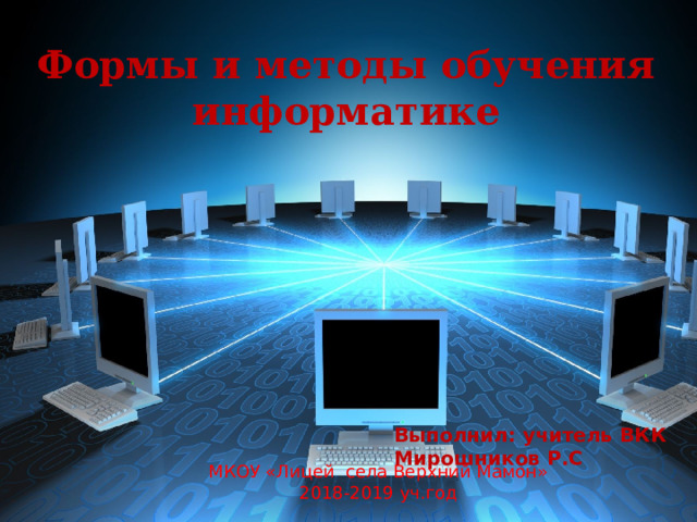 Формы и методы обучения информатике Выполнил: учитель ВКК Мирошников Р.С МКОУ «Лицей села Верхний Мамон» 2018-2019 уч.год 