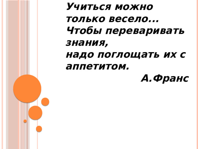 Учиться можно только весело... Чтобы переваривать знания, надо поглощать их с аппетитом.                        А.Франс   