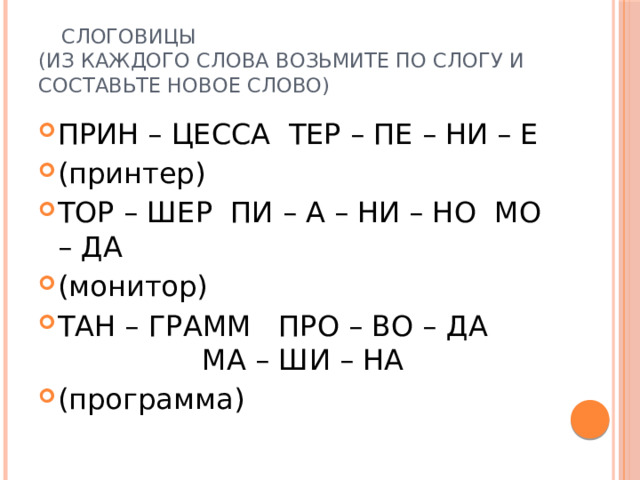    Слоговицы  (из каждого слова возьмите по слогу и составьте новое слово) ПРИН – ЦЕССА ТЕР – ПЕ – НИ – Е (принтер) ТОР – ШЕР ПИ – А – НИ – НО МО – ДА (монитор) ТАН – ГРАММ ПРО – ВО – ДА МА – ШИ – НА (программа) 