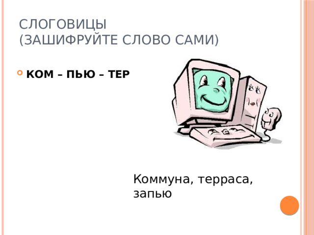 Слоговицы  (зашифруйте слово сами) КОМ – ПЬЮ – ТЕР  Коммуна, терраса, запью 
