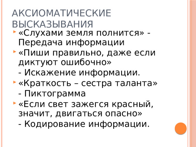 Аксиоматические высказывания «Слухами земля полнится» - Передача информации «Пиши правильно, даже если диктуют ошибочно»  - Искажение информации. «Краткость – сестра таланта»  - Пиктограмма «Если свет зажегся красный, значит, двигаться опасно»  - Кодирование информации. 