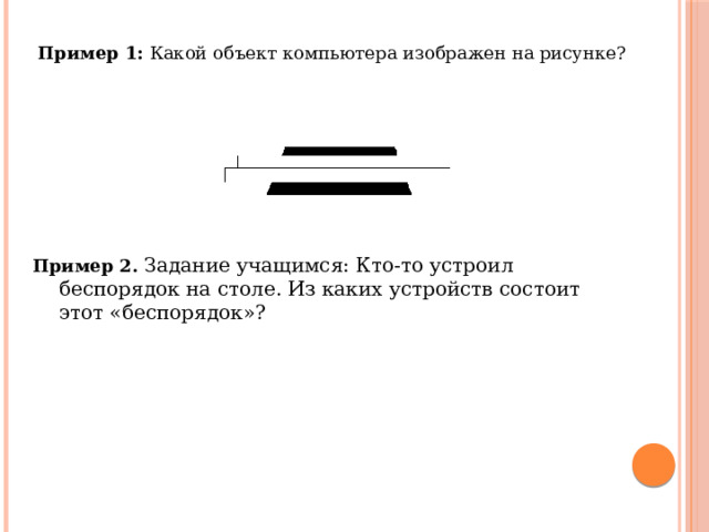 Пример 1:   Какой объект компьютера изображен на рисунке?                                                                                                                                                   Пример 2. Задание учащимся: Кто-то устроил беспорядок на столе. Из каких устройств состоит этот «беспорядок»? 