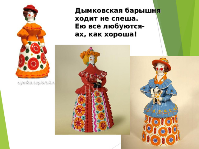 Дымковская барышня  ходит не спеша.  Ею все любуются-  ах, как хороша! 