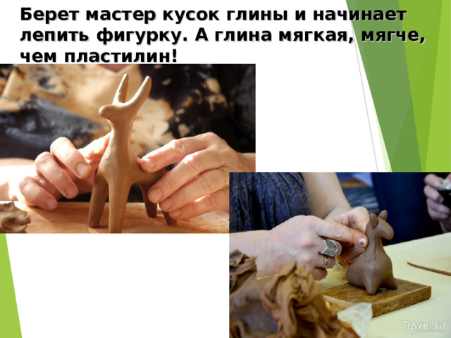 Берет мастер кусок глины и начинает лепить фигурку. А глина мягкая, мягче, чем пластилин! 