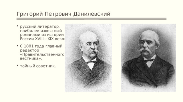 Григорий Петрович Данилевский русский литератор, наиболее известный романами из истории России XVIII—XIX веков. С 1881 года главный редактор «Правительственного вестника», тайный советник. 