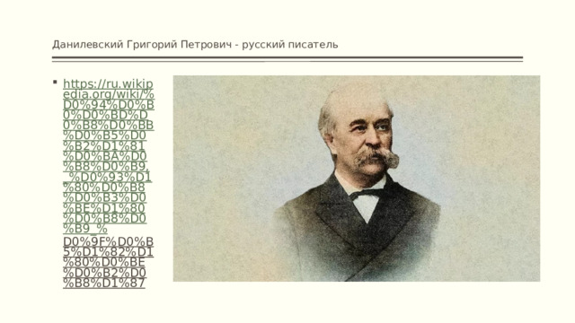   Данилевский Григорий Петрович - русский писатель   https://ru.wikipedia.org/wiki/%D0%94%D0%B0%D0%BD%D0%B8%D0%BB%D0%B5%D0%B2%D1%81%D0%BA%D0%B8%D0%B9,_%D0%93%D1%80%D0%B8%D0%B3%D0%BE%D1%80%D0%B8%D0%B9_% D0%9F%D0%B5%D1%82%D1%80%D0%BE%D0%B2%D0%B8%D1%87  