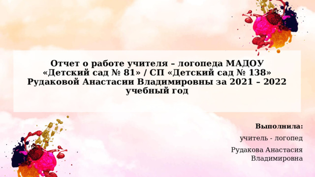 Отчет о работе учителя – логопеда МАДОУ «Детский сад № 81» / СП «Детский сад № 138» Рудаковой Анастасии Владимировны за 2021 – 2022 учебный год Выполнила: учитель - логопед Рудакова Анастасия Владимировна 