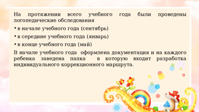 На протяжении всего учебного года были проведены логопедические обследования в начале учебного года (сентябрь) в середине учебного года (январь) в конце учебного года (май) В начале учебного года оформлена документация и на каждого ребенка заведена папка в которую входит разработка индивидуального коррекционного маршрута. 