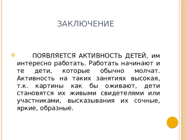 заключение  ПОЯВЛЯЕТСЯ АКТИВНОСТЬ ДЕТЕЙ, им интересно работать. Работать начинают и те дети, которые обычно молчат. Активность на таких занятиях высокая, т.к. картины как бы оживают, дети становятся их живыми свидетелями или участниками, высказывания их сочные, яркие, образные. 