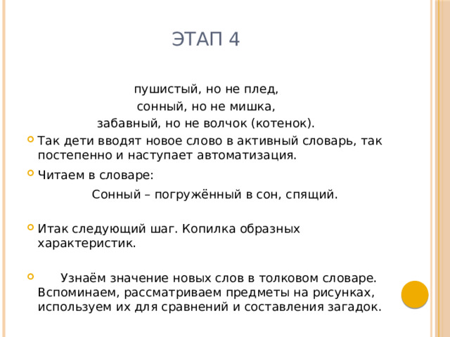 Этап 4 пушистый, но не плед, сонный, но не мишка, забавный, но не волчок (котенок). Так дети вводят новое слово в активный словарь, так постепенно и наступает автоматизация. Читаем в словаре:  Сонный – погружённый в сон, спящий. Итак следующий шаг. Копилка образных характеристик.  Узнаём значение новых слов в толковом словаре. Вспоминаем, рассматриваем предметы на рисунках, используем их для сравнений и составления загадок. 