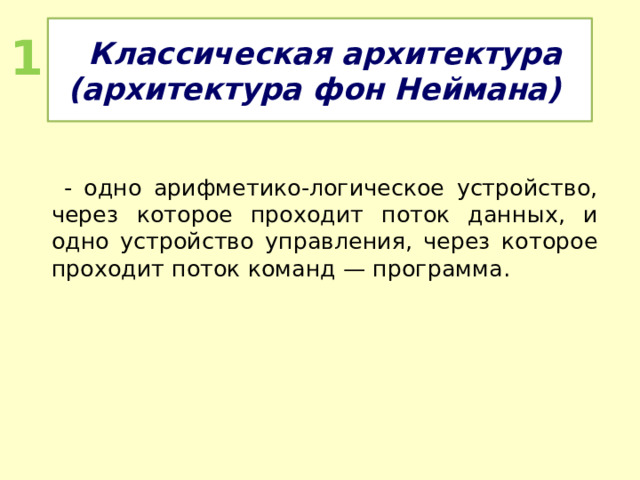  Классическая архитектура (архитектура фон Неймана) 1  - одно арифметико-логическое устройство, через которое проходит поток данных, и одно устройство управления, через которое проходит поток команд — программа. 