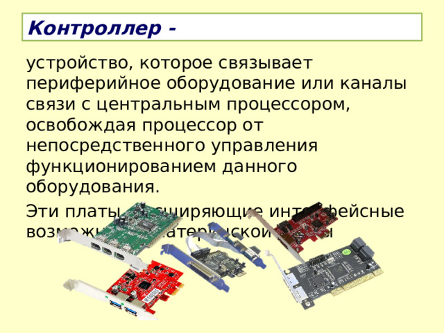 Контроллер - устройство, которое связывает периферийное оборудование или каналы связи с центральным процессором, освобождая процессор от непосредственного управления функционированием данного оборудования. Эти платы, расширяющие интерфейсные возможности материнской платы 