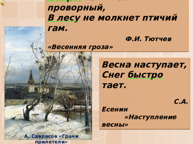 С горы бежит поток проворный,  В лесу не молкнет птичий гам. С горы бежит поток проворный,  В лесу не молкнет птичий гам.  Ф.И. Тютчев «Весенняя гроза»  Ф.И. Тютчев «Весенняя гроза» Весна наступает,  Снег быстро тает. Весна наступает,  Снег быстро тает.    С.А. Есенин  С.А. Есенин  «Наступление весны»  «Наступление весны» А. Саврасов «Грачи прилетели» 