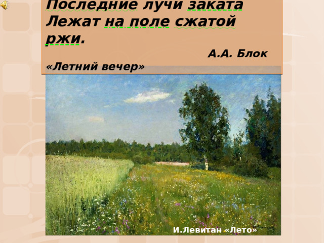 Последние лучи заката   Лежат на поле  сжатой  ржи . Последние лучи заката  Лежат на поле сжатой ржи.  А.А. Блок «Летний вечер»  А.А. Блок «Летний вечер» И.Левитан «Лето»  