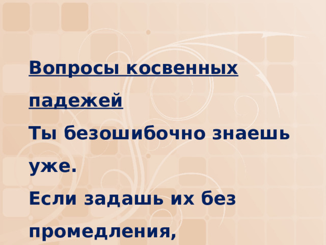 Вопросы косвенных падежей  Ты безошибочно знаешь уже.  Если задашь их без промедления,  Тут же отыщутся дополнения . 